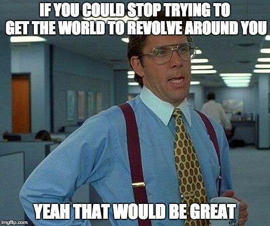 That Would Be Great | IF YOU COULD STOP TRYING TO GET THE WORLD TO REVOLVE AROUND YOU; YEAH THAT WOULD BE GREAT | image tagged in memes,that would be great | made w/ Imgflip meme maker