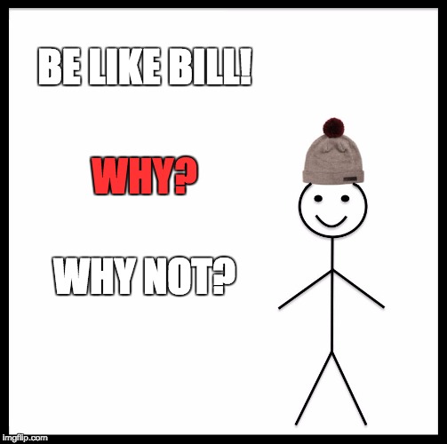 Be Like Bill | BE LIKE BILL! WHY? WHY NOT? | image tagged in memes,be like bill | made w/ Imgflip meme maker