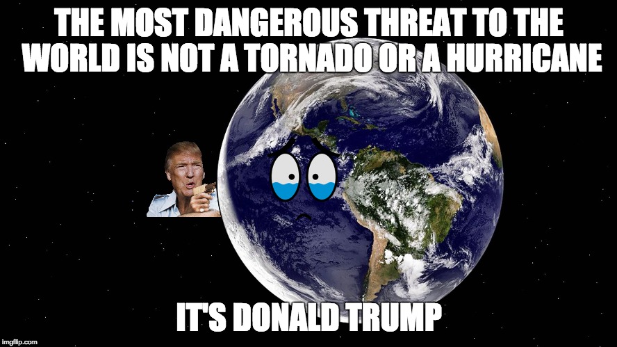 The Most Dangerous Threat To The World | THE MOST DANGEROUS THREAT TO THE WORLD IS NOT A TORNADO OR A HURRICANE; IT'S DONALD TRUMP | image tagged in donald trump,dump trump | made w/ Imgflip meme maker