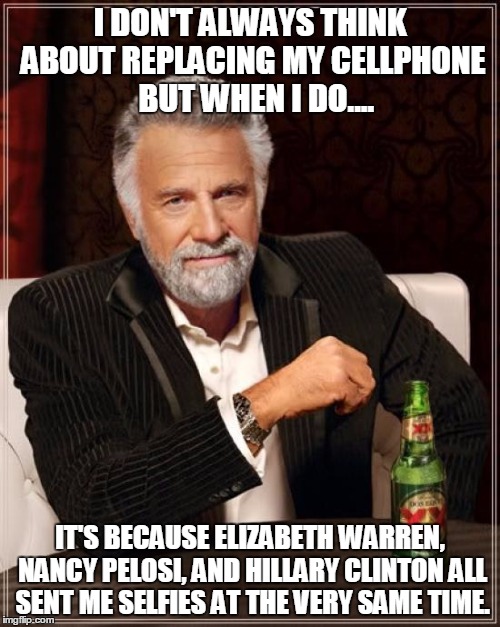 The Most Interesting Man In The World | I DON'T ALWAYS THINK ABOUT REPLACING MY CELLPHONE  BUT WHEN I DO.... IT'S BECAUSE ELIZABETH WARREN, NANCY PELOSI, AND HILLARY CLINTON ALL SENT ME SELFIES AT THE VERY SAME TIME. | image tagged in memes,the most interesting man in the world | made w/ Imgflip meme maker