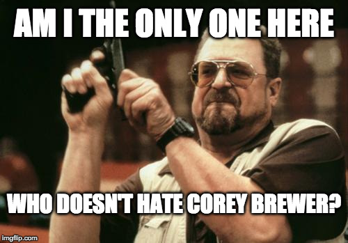John Goodman | AM I THE ONLY ONE HERE; WHO DOESN'T HATE COREY BREWER? | image tagged in john goodman | made w/ Imgflip meme maker