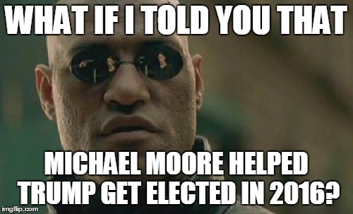 Matrix Morpheus Meme | WHAT IF I TOLD YOU THAT MICHAEL MOORE HELPED TRUMP GET ELECTED IN 2016? | image tagged in memes,matrix morpheus | made w/ Imgflip meme maker