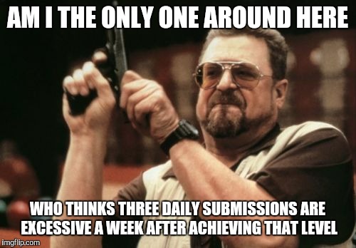 Am I The Only One Around Here | AM I THE ONLY ONE AROUND HERE; WHO THINKS THREE DAILY SUBMISSIONS ARE EXCESSIVE A WEEK AFTER ACHIEVING THAT LEVEL | image tagged in memes,am i the only one around here | made w/ Imgflip meme maker