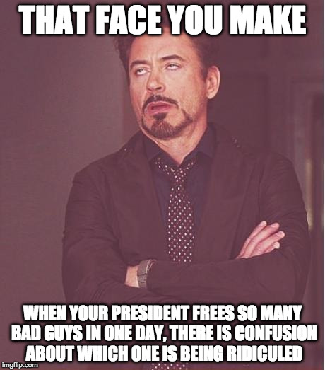 Face You Make Robert Downey Jr Meme | THAT FACE YOU MAKE WHEN YOUR PRESIDENT FREES SO MANY BAD GUYS IN ONE DAY, THERE IS CONFUSION ABOUT WHICH ONE IS BEING RIDICULED | image tagged in memes,face you make robert downey jr | made w/ Imgflip meme maker
