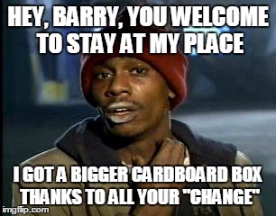 Y'all Got Any More Of That Meme | HEY, BARRY, YOU WELCOME TO STAY AT MY PLACE I GOT A BIGGER CARDBOARD BOX THANKS TO ALL YOUR "CHANGE" | image tagged in memes,yall got any more of | made w/ Imgflip meme maker