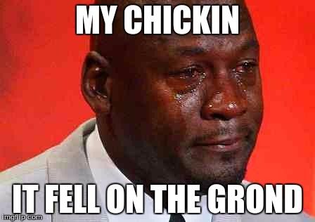 crying michael jordan | MY CHICKIN; IT FELL ON THE GROND | image tagged in crying michael jordan | made w/ Imgflip meme maker