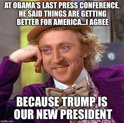 Creepy Condescending Wonka | AT OBAMA'S LAST PRESS CONFERENCE, HE SAID THINGS ARE GETTING BETTER FOR AMERICA...I AGREE; BECAUSE TRUMP IS OUR NEW PRESIDENT | image tagged in memes,creepy condescending wonka | made w/ Imgflip meme maker