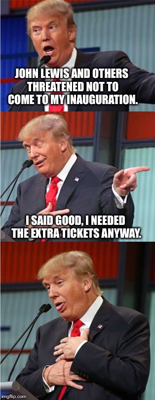 Bad Pun Trump | JOHN LEWIS AND OTHERS THREATENED NOT TO COME TO MY INAUGURATION. I SAID GOOD, I NEEDED THE EXTRA TICKETS ANYWAY. | image tagged in bad pun trump | made w/ Imgflip meme maker