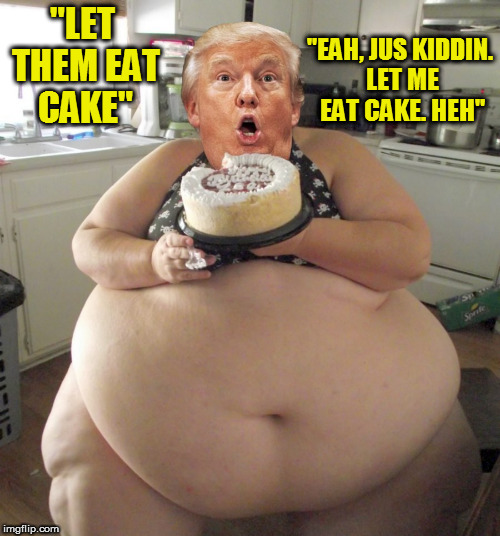 "EAH, JUS KIDDIN. LET ME EAT CAKE. HEH"; "LET THEM EAT CAKE" | image tagged in fucktrump,donald trump the clown,cake,fat bitch,let them eat cake,donald trump is an douche | made w/ Imgflip meme maker