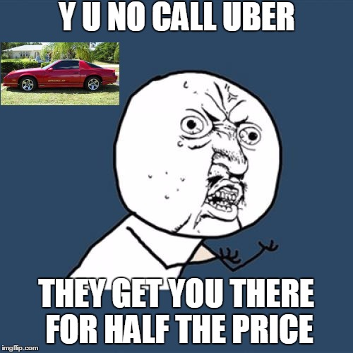 Y U No Meme | Y U NO CALL UBER THEY GET YOU THERE FOR HALF THE PRICE | image tagged in memes,y u no | made w/ Imgflip meme maker