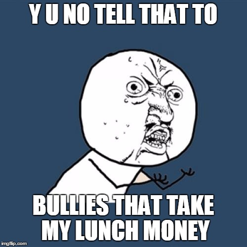 Y U No Meme | Y U NO TELL THAT TO BULLIES THAT TAKE MY LUNCH MONEY | image tagged in memes,y u no | made w/ Imgflip meme maker