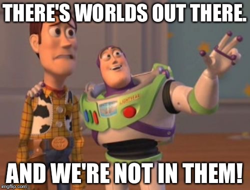X, X Everywhere | THERE'S WORLDS OUT THERE. AND WE'RE NOT IN THEM! | image tagged in memes,x x everywhere | made w/ Imgflip meme maker