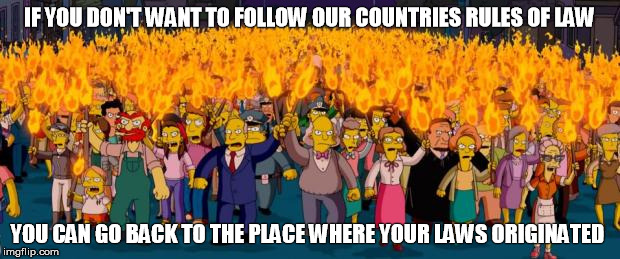 Go back to where your laws came from | IF YOU DON'T WANT TO FOLLOW OUR COUNTRIES RULES OF LAW; YOU CAN GO BACK TO THE PLACE WHERE YOUR LAWS ORIGINATED | image tagged in simpsons angry mob torches,law,rules,sharia law | made w/ Imgflip meme maker