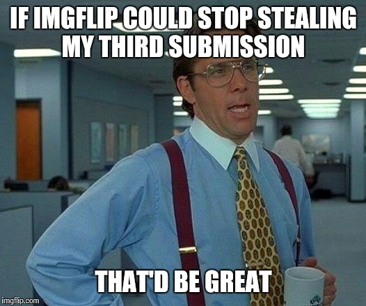 That Would Be Great | IF IMGFLIP COULD STOP STEALING MY THIRD SUBMISSION; THAT'D BE GREAT | image tagged in memes,that would be great | made w/ Imgflip meme maker