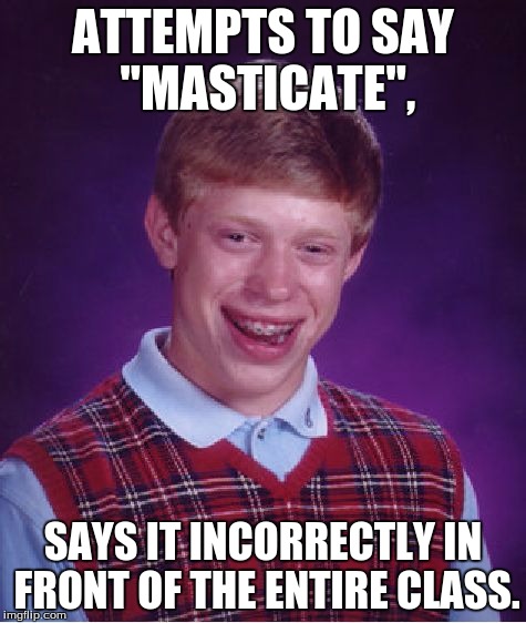 Bad Luck Brian Meme | ATTEMPTS TO SAY "MASTICATE", SAYS IT INCORRECTLY IN FRONT OF THE ENTIRE CLASS. | image tagged in memes,bad luck brian | made w/ Imgflip meme maker