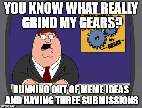 me right now | YOU KNOW WHAT REALLY GRIND MY GEARS? RUNNING OUT OF MEME IDEAS AND HAVING THREE SUBMISSIONS | image tagged in memes,peter griffin news,submissions | made w/ Imgflip meme maker