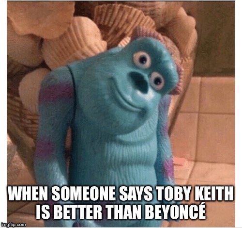 WHEN SOMEONE SAYS TOBY KEITH IS BETTER THAN BEYONCÉ | image tagged in beyonce,donald trump,trump inauguration,inauguration day,controversial,monsters inc | made w/ Imgflip meme maker