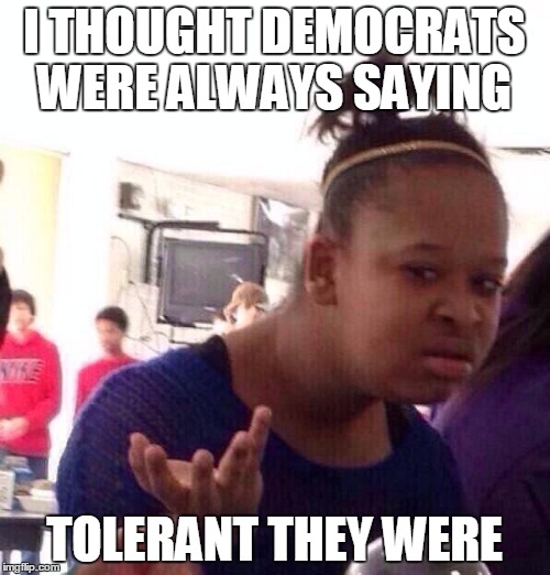 Black Girl Wat Meme | I THOUGHT DEMOCRATS WERE ALWAYS SAYING TOLERANT THEY WERE | image tagged in memes,black girl wat | made w/ Imgflip meme maker