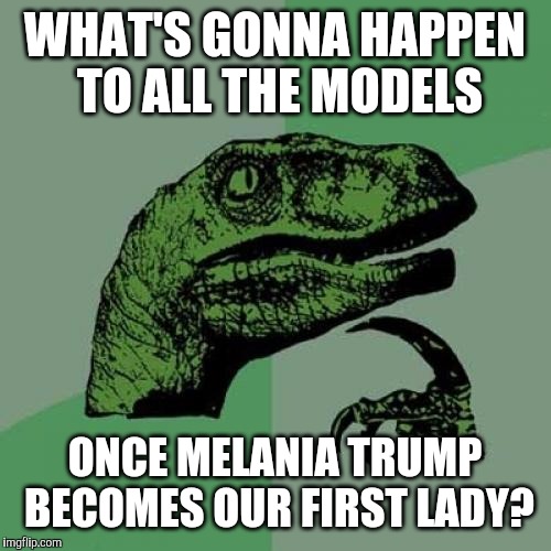seriously, people have forgotten that melania trump is a model and she's gonna be our first lady tomorrow  | WHAT'S GONNA HAPPEN TO ALL THE MODELS; ONCE MELANIA TRUMP BECOMES OUR FIRST LADY? | image tagged in memes,philosoraptor,melania trump,models | made w/ Imgflip meme maker