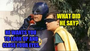 WHAT DID HE SAY? HE WANTS YOU TO LOOK UP AND CLOSE YOUR EYES. | made w/ Imgflip meme maker