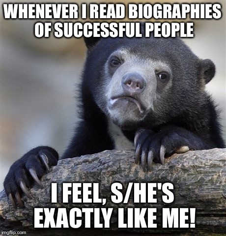 Confession Bear Meme | WHENEVER I READ BIOGRAPHIES OF SUCCESSFUL PEOPLE; I FEEL, S/HE'S EXACTLY LIKE ME! | image tagged in memes,confession bear | made w/ Imgflip meme maker