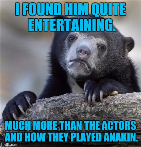 Confession Bear Meme | I FOUND HIM QUITE ENTERTAINING. MUCH MORE THAN THE ACTORS AND HOW THEY PLAYED ANAKIN. | image tagged in memes,confession bear | made w/ Imgflip meme maker
