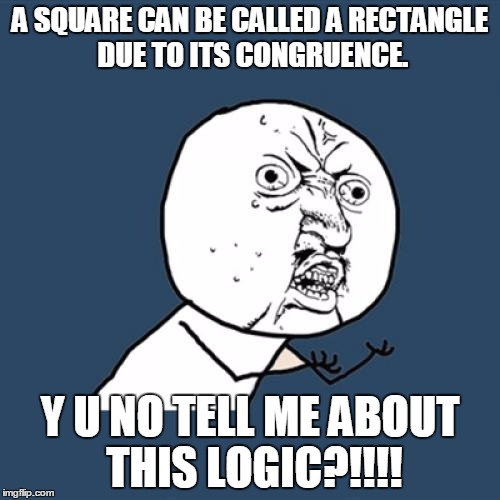 Y U No Meme | A SQUARE CAN BE CALLED A RECTANGLE DUE TO ITS CONGRUENCE. Y U NO TELL ME ABOUT THIS LOGIC?!!!! | image tagged in memes,y u no | made w/ Imgflip meme maker
