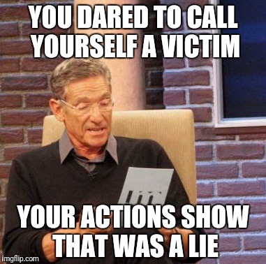 Maury Lie Detector Meme | YOU DARED TO CALL YOURSELF A VICTIM YOUR ACTIONS SHOW THAT WAS A LIE | image tagged in memes,maury lie detector | made w/ Imgflip meme maker