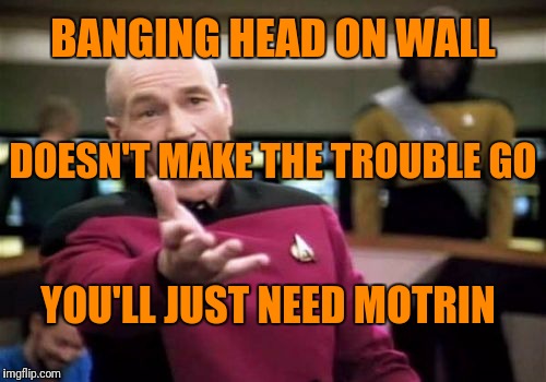 Picard Wtf Meme | BANGING HEAD ON WALL YOU'LL JUST NEED MOTRIN DOESN'T MAKE THE TROUBLE GO | image tagged in memes,picard wtf | made w/ Imgflip meme maker