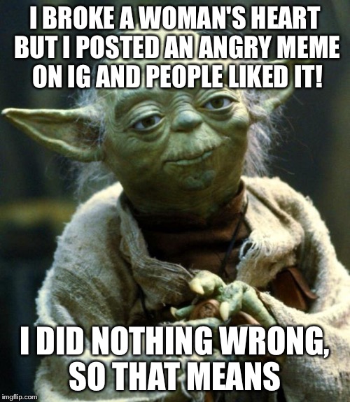 Star Wars Yoda | I BROKE A WOMAN'S HEART BUT I POSTED AN ANGRY MEME ON IG AND PEOPLE LIKED IT! I DID NOTHING WRONG, SO THAT MEANS | image tagged in memes,star wars yoda | made w/ Imgflip meme maker