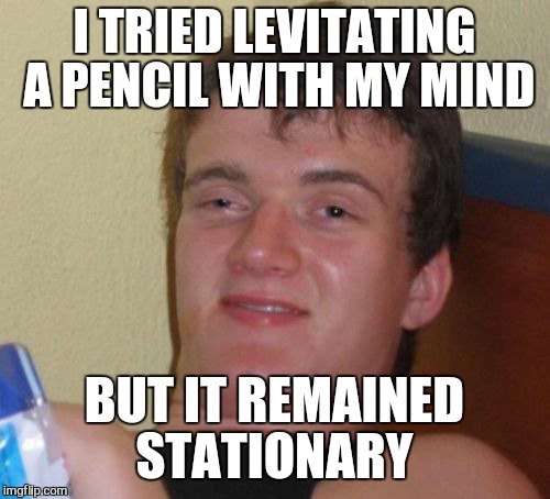 10 Guy Meme | I TRIED LEVITATING A PENCIL WITH MY MIND; BUT IT REMAINED STATIONARY | image tagged in memes,10 guy | made w/ Imgflip meme maker