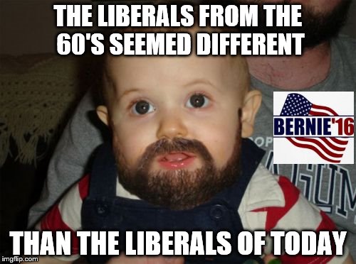 Beard Baby Meme | THE LIBERALS FROM THE 60'S SEEMED DIFFERENT; THAN THE LIBERALS OF TODAY | image tagged in memes,beard baby | made w/ Imgflip meme maker