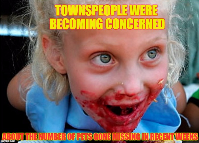 Missing Pets | TOWNSPEOPLE WERE BECOMING CONCERNED; ABOUT THE NUMBER OF PETS GONE MISSING IN RECENT WEEKS | image tagged in funny memes,wmp,creepy kids,pets,bizarre/oddities | made w/ Imgflip meme maker