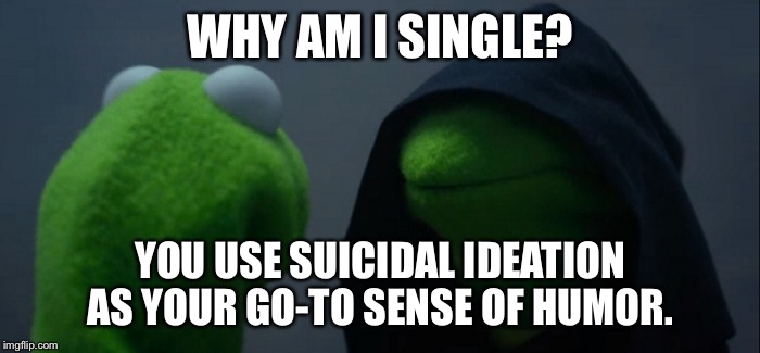 Evil Kermit Meme | WHY AM I SINGLE? YOU USE SUICIDAL IDEATION AS YOUR GO-TO SENSE OF HUMOR. | image tagged in evil kermit | made w/ Imgflip meme maker