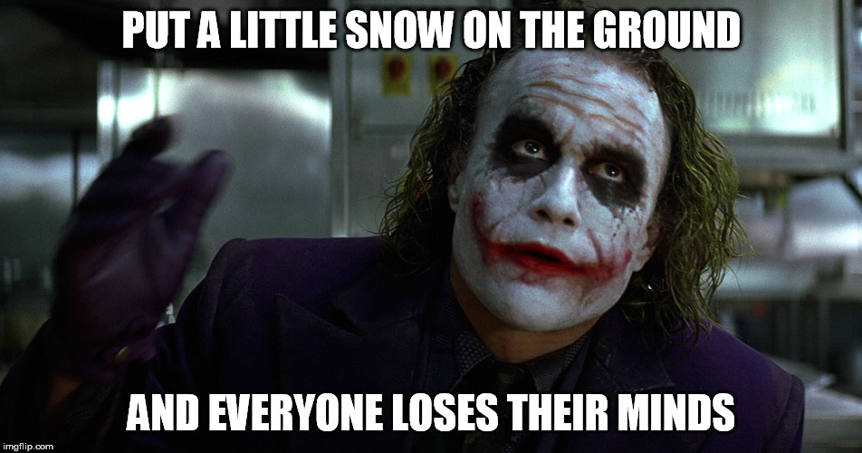SNOW DAY | PUT A LITTLE SNOW ON THE GROUND; AND EVERYONE LOSES THEIR MINDS | image tagged in snow,joker,the dark knight | made w/ Imgflip meme maker