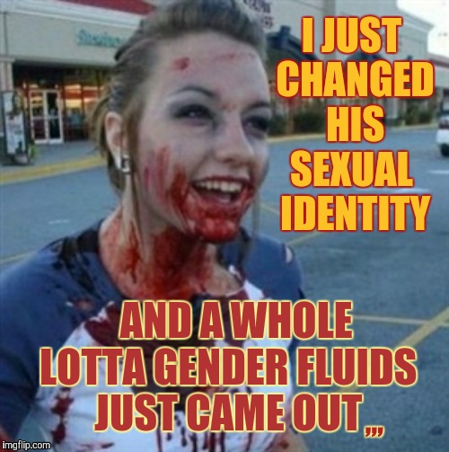 Psycho Nympho | I JUST CHANGED  HIS  SEXUAL   IDENTITY; AND A WHOLE LOTTA GENDER FLUIDS   JUST CAME OUT; ,,, | image tagged in psycho nympho | made w/ Imgflip meme maker