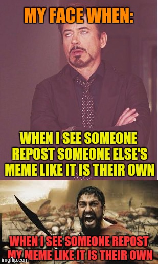 This Finally Happened to Me | MY FACE WHEN:; WHEN I SEE SOMEONE REPOST SOMEONE ELSE'S MEME LIKE IT IS THEIR OWN; WHEN I SEE SOMEONE REPOST MY MEME LIKE IT IS THEIR OWN | image tagged in repost,my face when,face you make robert downey jr,sparta leonidas,that face you make when,thief | made w/ Imgflip meme maker