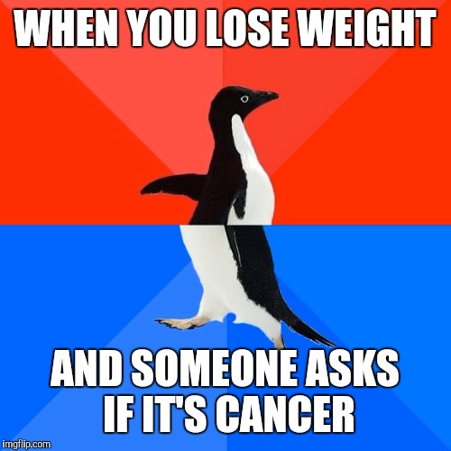 Socially Awesome Awkward Penguin Meme | WHEN YOU LOSE WEIGHT; AND SOMEONE ASKS IF IT'S CANCER | image tagged in memes,socially awesome awkward penguin | made w/ Imgflip meme maker