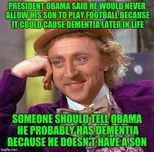 Creepy Condescending Wonka | PRESIDENT OBAMA SAID HE WOULD NEVER ALLOW HIS SON TO PLAY FOOTBALL BECAUSE IT COULD CAUSE DEMENTIA LATER IN LIFE; SOMEONE SHOULD TELL OBAMA HE PROBABLY HAS DEMENTIA BECAUSE HE DOESN'T HAVE A SON | image tagged in memes,creepy condescending wonka | made w/ Imgflip meme maker