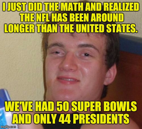 10 Guy Meme | I JUST DID THE MATH AND REALIZED THE NFL HAS BEEN AROUND LONGER THAN THE UNITED STATES. WE'VE HAD 50 SUPER BOWLS AND ONLY 44 PRESIDENTS | image tagged in memes,10 guy | made w/ Imgflip meme maker