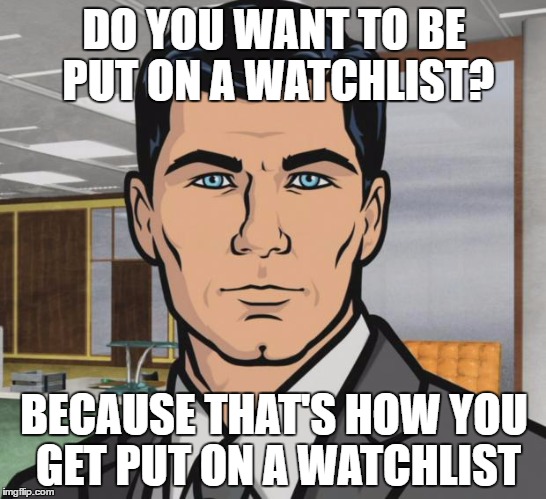 Archer Meme | DO YOU WANT TO BE PUT ON A WATCHLIST? BECAUSE THAT'S HOW YOU GET PUT ON A WATCHLIST | image tagged in memes,archer | made w/ Imgflip meme maker