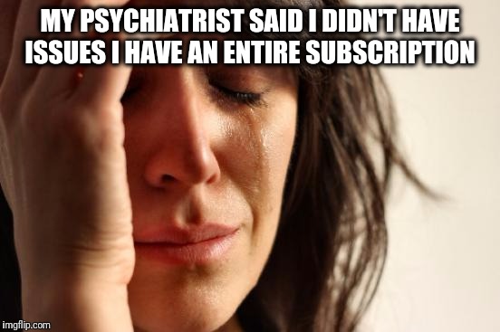 First World Problems | MY PSYCHIATRIST SAID I DIDN'T HAVE ISSUES I HAVE AN ENTIRE SUBSCRIPTION | image tagged in memes,first world problems | made w/ Imgflip meme maker