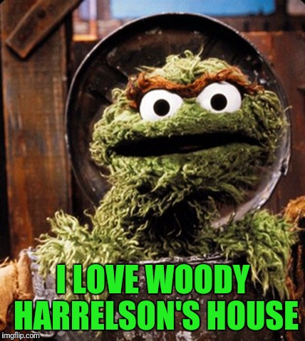Oscar Get's Less Grouchy in Some Neighborhoods | I LOVE WOODY HARRELSON'S HOUSE | image tagged in oscar the grouch,woody harrelson,weed,marijuana,stoned | made w/ Imgflip meme maker