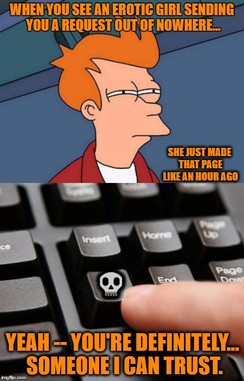 Adding Erotic Women. | WHEN YOU SEE AN EROTIC GIRL SENDING YOU A REQUEST OUT OF NOWHERE... SHE JUST MADE THAT PAGE LIKE AN HOUR AGO; 💀; YEAH -- YOU'RE DEFINITELY... SOMEONE I CAN TRUST. | image tagged in memes,futurama fry,annoying facebook girl,facebook problems,hackers,exposed | made w/ Imgflip meme maker
