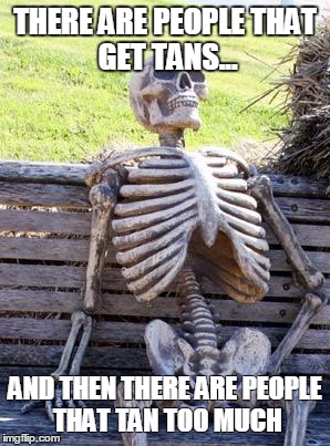 Waiting Skeleton | THERE ARE PEOPLE
THAT GET TANS... AND THEN THERE ARE
PEOPLE THAT TAN TOO MUCH | image tagged in memes,waiting skeleton | made w/ Imgflip meme maker