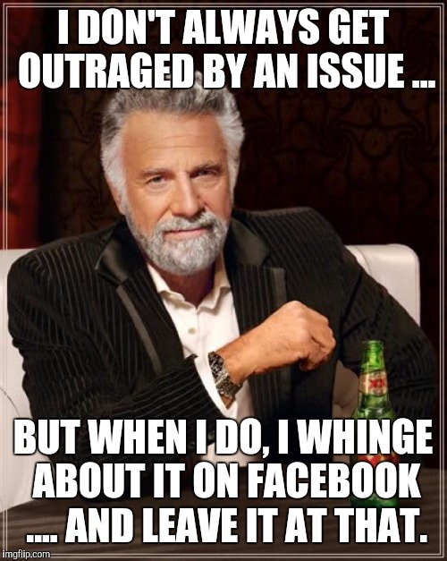 The Most Interesting Man In The World Meme | I DON'T ALWAYS GET OUTRAGED BY AN ISSUE ... BUT WHEN I DO, I WHINGE ABOUT IT ON FACEBOOK .... AND LEAVE IT AT THAT. | image tagged in memes,the most interesting man in the world | made w/ Imgflip meme maker