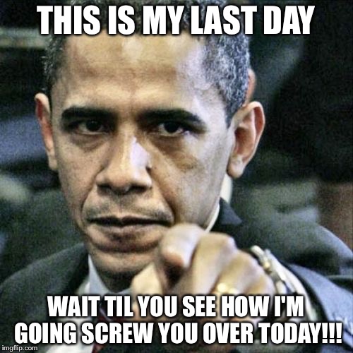 Pissed Off Obama Meme | THIS IS MY LAST DAY; WAIT TIL YOU SEE HOW I'M GOING SCREW YOU OVER TODAY!!! | image tagged in memes,pissed off obama | made w/ Imgflip meme maker