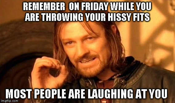 One Does Not Simply | REMEMBER  ON FRIDAY WHILE YOU ARE THROWING YOUR HISSY FITS; MOST PEOPLE ARE LAUGHING AT YOU | image tagged in memes,one does not simply | made w/ Imgflip meme maker