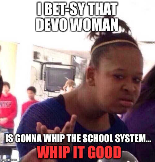 Black Girl Wat Meme | I BET-SY THAT DEVO WOMAN; IS GONNA WHIP THE SCHOOL SYSTEM... WHIP IT GOOD | image tagged in memes,black girl wat | made w/ Imgflip meme maker