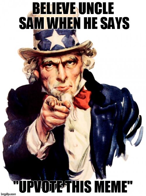 Uncle Sam Meme | BELIEVE UNCLE SAM WHEN HE SAYS; "UPVOTE THIS MEME" | image tagged in memes,uncle sam | made w/ Imgflip meme maker